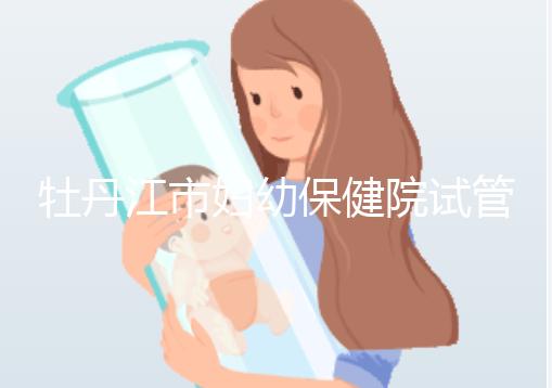 牡丹江市婦幼保健院試管成功率、費用詳解，你擔(dān)心的都在這