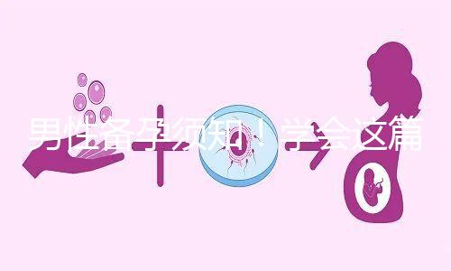 男性備孕須知！學(xué)會(huì)這篇攻略，不給懷孕拖后腿