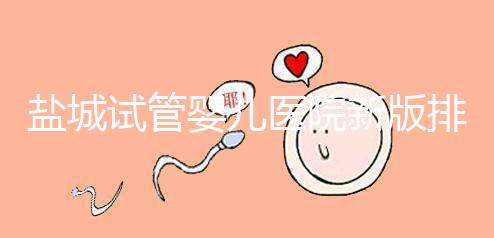 鹽城試管嬰兒醫院新版排名整理，包括2024年助孕機構價格表