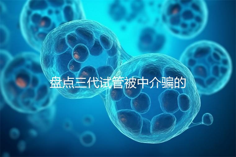 盤點三代試管被中介騙的經(jīng)歷,如何應對過去的人有發(fā)言權