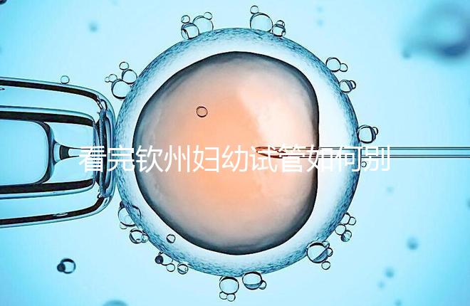 看完欽州婦幼試管如何別走，了解下助孕全過程費用明細再說