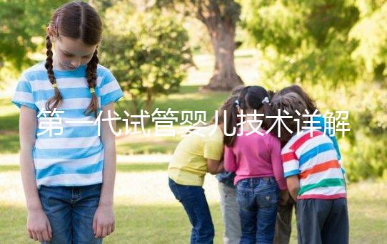 第一代試管嬰兒技術(shù)詳解:適用人群、流程及成功率分析