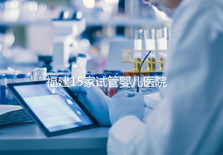 福建15家試管嬰兒醫院排名、成功率與費用是否醫保報銷?