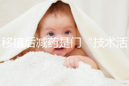 移植后減藥是門“技術(shù)活”，試管嬰兒懷孕70天的用藥指南