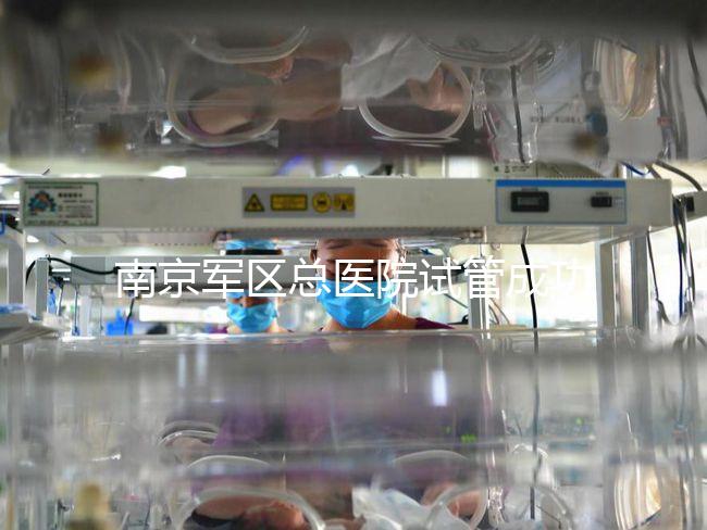 南京軍區總醫院試管成功率、費用大揭秘，來看看你了解幾成