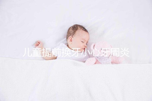 兒童提前換牙小心牙周炎，過早過晚都不正常
