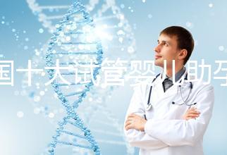 全國十大試管嬰兒助孕醫(yī)院排名2024，優(yōu)質(zhì)醫(yī)療資源供您選擇！