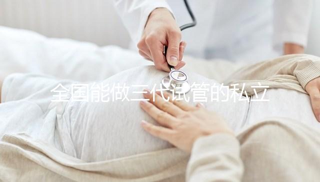 全國能做三代試管的私立醫(yī)院分別在哪里？