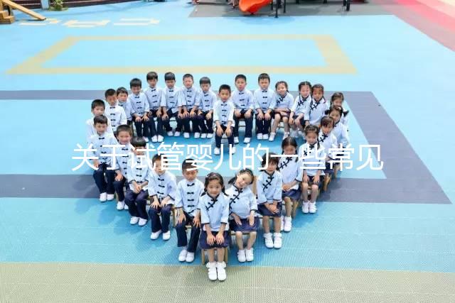 關于試管嬰兒的一些常見問題有哪些？醫生一次性告訴你