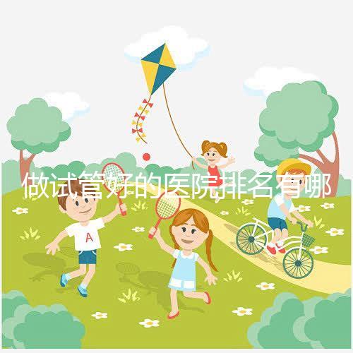 做試管好的醫(yī)院排名有哪些？選對醫(yī)院很重要！