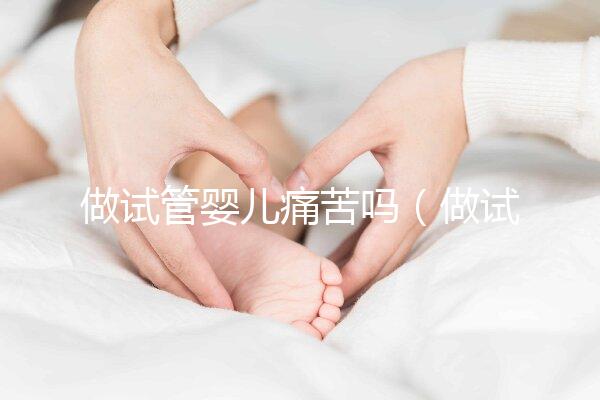 做試管嬰兒痛苦嗎（做試管嬰兒女性會(huì)很疼嗎）