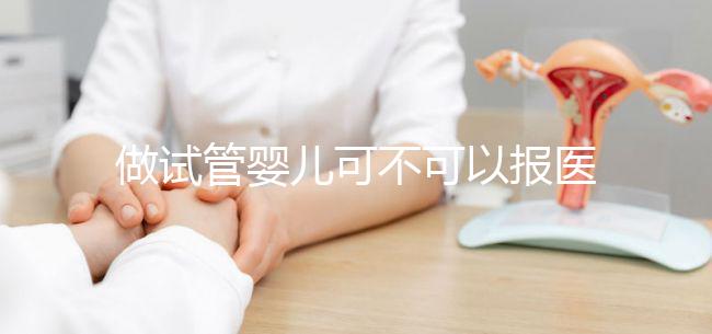 做試管嬰兒可不可以報醫(yī)保（做試管嬰兒可以報醫(yī)保嗎）