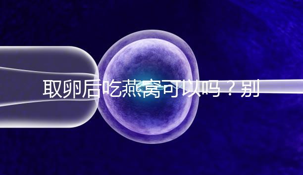 取卵后吃燕窩可以嗎？別猜了，答案呼之欲出！