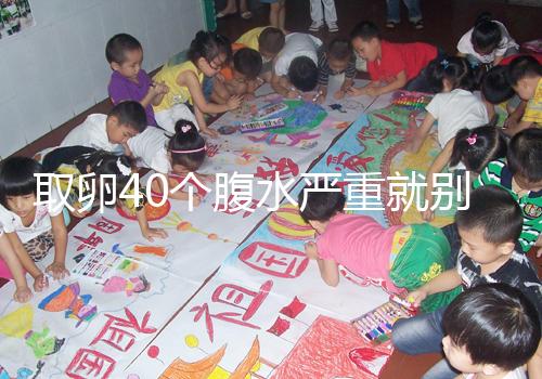 取卵40個(gè)腹水嚴(yán)重就別想著移植鮮胚了，試管成功率低危險(xiǎn)大