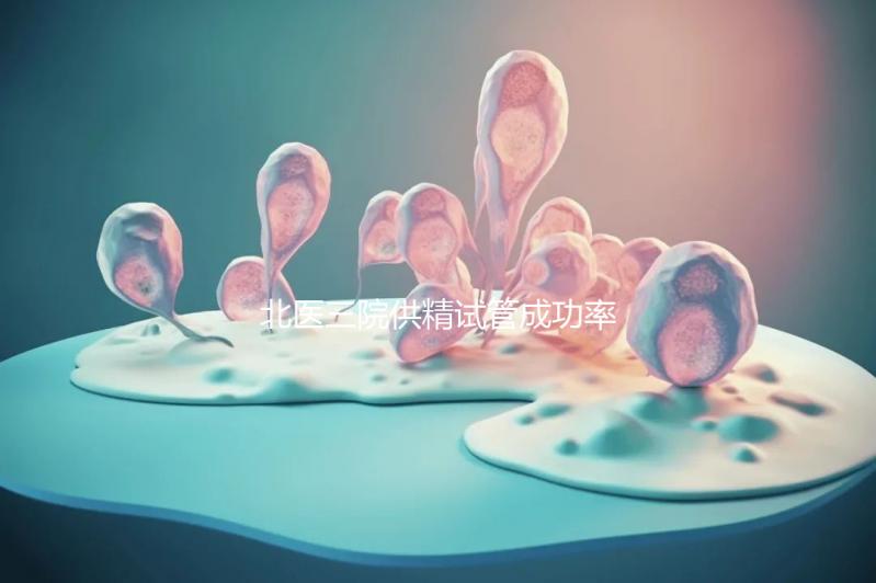 北醫三院供精試管成功率怎么樣看是否滿足條件，想省錢速覽