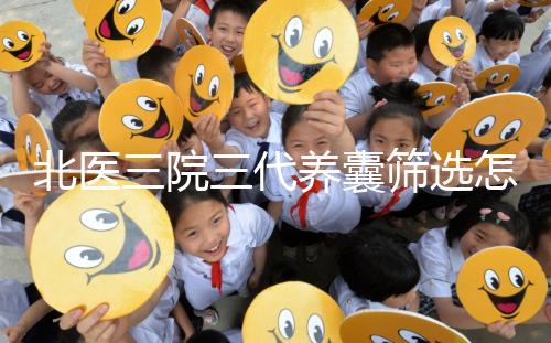 北醫(yī)三院三代養(yǎng)囊篩選怎么收費？做過試管的姐妹這么說