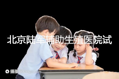北京陸軍輔助生殖醫院試管哪個醫生好？2024助孕成功率排名