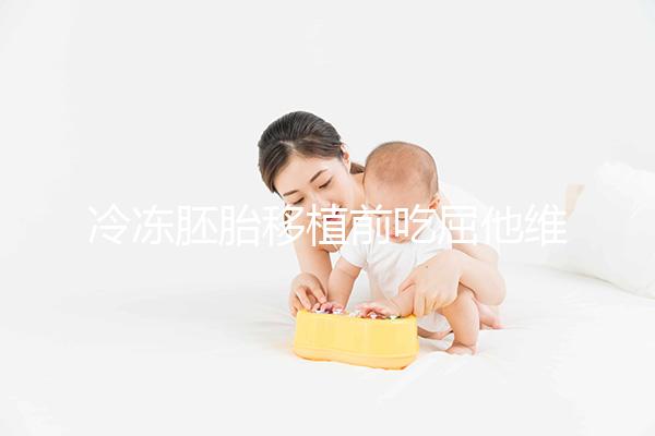 冷凍胚胎移植前吃屈他維林有影響力的謠言！相反，它可以提高懷孕的概率