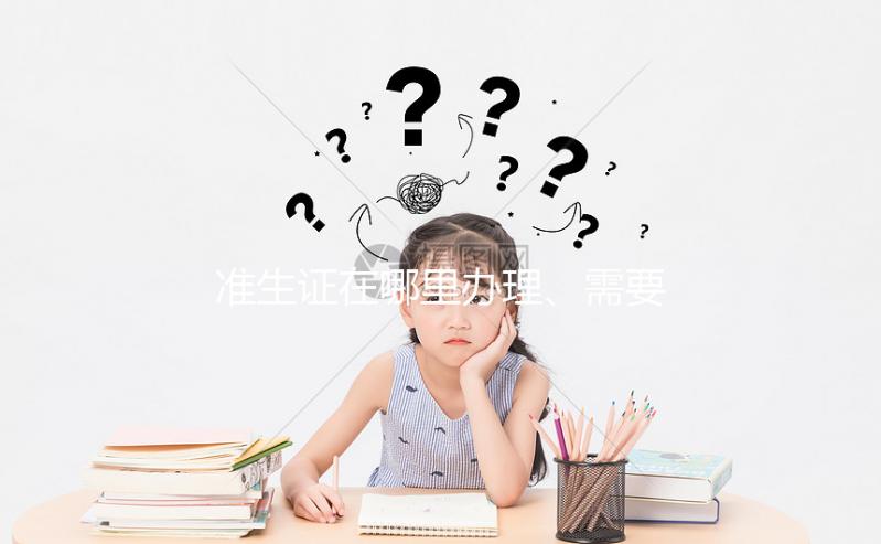 準生證在哪里辦理、需要什么材料，2分鐘看懂一步搞定！