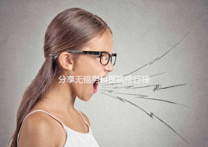 分享無(wú)錫男科醫(yī)院排行榜,2024年江南大學(xué)附屬醫(yī)院排名前茅