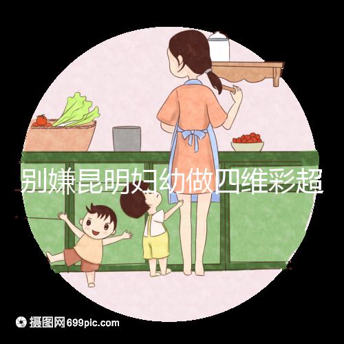 別嫌昆明婦幼做四維彩超費用貴了，去預約下昆華醫院再說