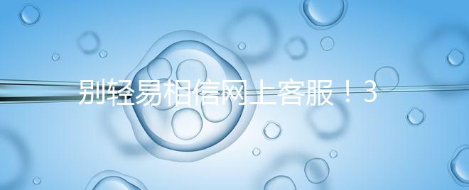 別輕易相信網(wǎng)上客服!3招甄別真假中信湘雅試管咨詢(xún)區(qū)