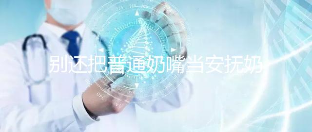 別還把普通奶嘴當安撫奶嘴用了！二者功效、型號均不同