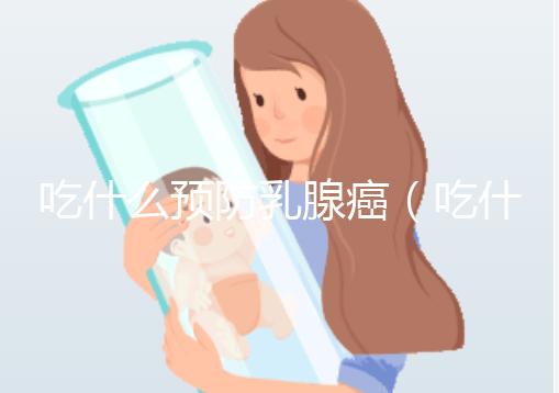 吃什么預防乳腺癌(吃什么預防乳腺癌的發(fā)生)