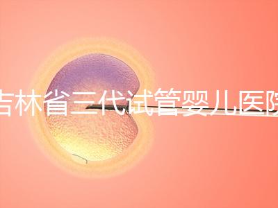 吉林省三代試管嬰兒醫院成功率排名大公開，哪家好心里有數