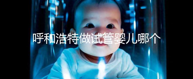 呼和浩特做試管嬰兒哪個醫院好？