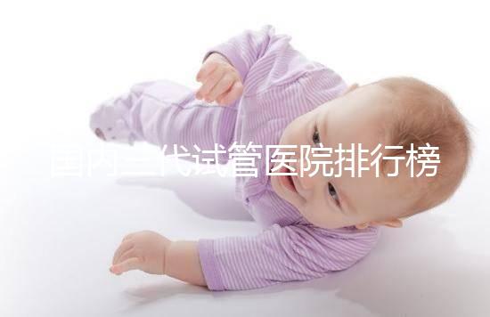 國內三代試管醫院排行榜一覽，70家好機構任你挑