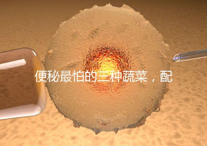 便秘最怕的三種蔬菜，配套做法大全這里也安排清楚