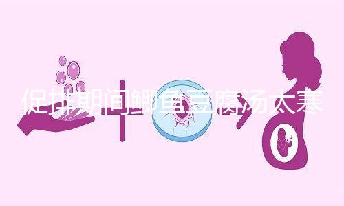 促排期間鯽魚豆腐湯太寒不能喝？增加卵泡質(zhì)量和數(shù)量全靠它