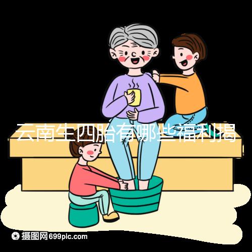 云南生四胎有哪些福利揭秘，2024補(bǔ)貼多少錢詳述