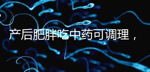 產(chǎn)后肥胖吃中藥可調(diào)理,正確減肥切勿錯(cuò)過(guò)黃金時(shí)期