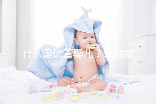 什么是試管嬰兒？保險(xiǎn)能報(bào)銷(xiāo)相關(guān)費(fèi)用嗎？