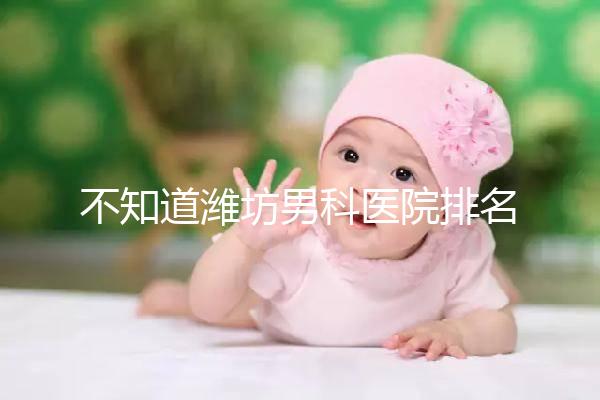 不知道濰坊男科醫(yī)院排名的快看！正不正規(guī)一次說(shuō)清