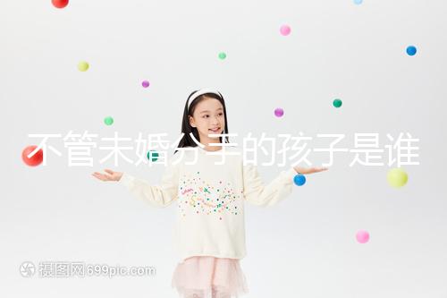 不管未婚分手的孩子是誰撫養的，先搞清楚是否合法