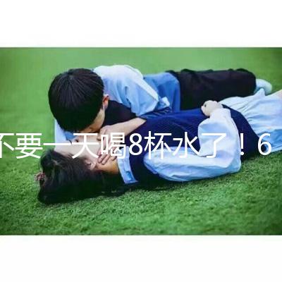 不要一天喝8杯水了！6大養生謠言其實并不養生！