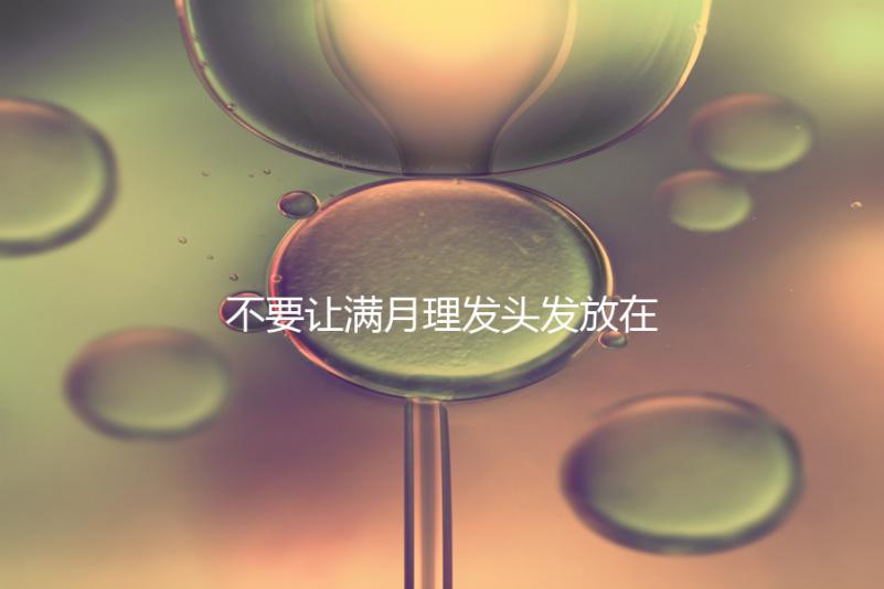 不要讓滿月理發頭發放在哪里最好，剃須前看看