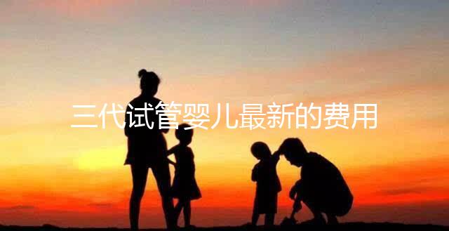 三代試管嬰兒最新的費(fèi)用是多少?