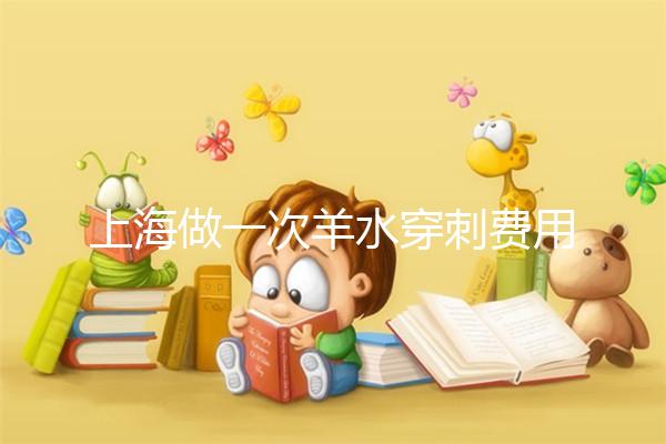上海做一次羊水穿刺費(fèi)用真不貴，內(nèi)含醫(yī)保、新農(nóng)合報銷流程