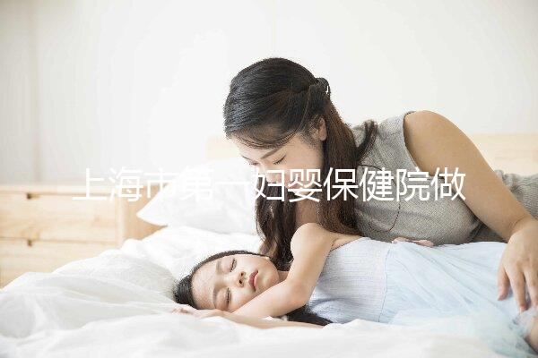 上海市第一婦嬰保健院做試管嬰兒大概需要多少錢？附詳細費用價目表!