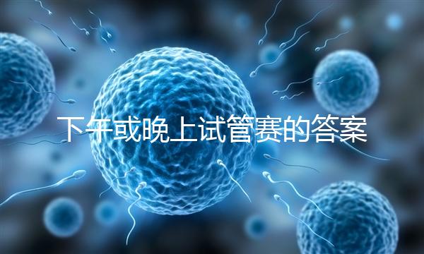 下午或晚上試管賽的答案在這里,每天這個(gè)時(shí)候最好
