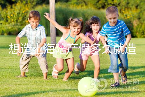 想造上海陪產(chǎn)假多久就造廢戳，這個(gè)時(shí)候最遲要注意