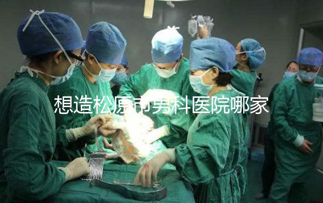 想造松原市男科醫院哪家好戳，寧江區這幾家均榜上有名