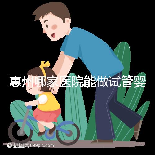 惠州哪家醫(yī)院能做試管嬰兒？大家還關(guān)心的成功率和費用介紹