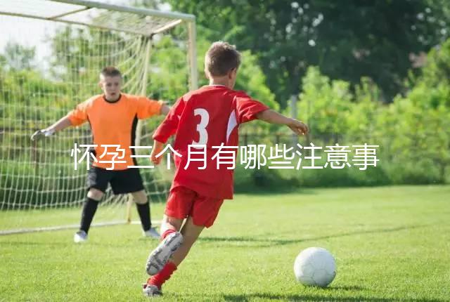 懷孕三個月有哪些注意事項？