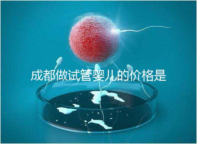 成都做試管嬰兒的價格是多少？做一個三代試管嬰兒需要多少錢？
