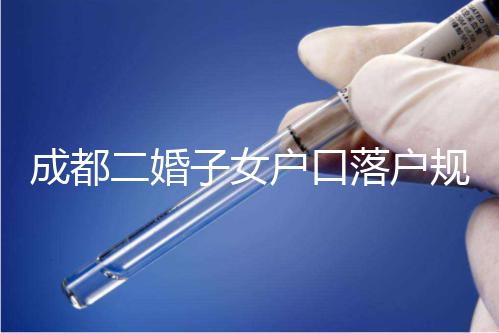 成都二婚子女戶口落戶規定解讀，按流程走最快一個月完成